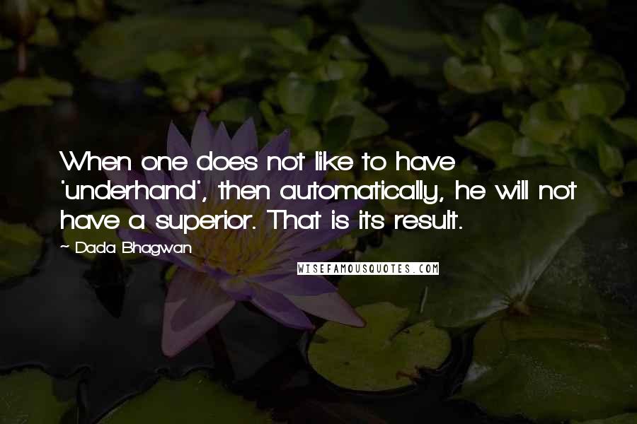 Dada Bhagwan Quotes: When one does not like to have 'underhand', then automatically, he will not have a superior. That is its result.