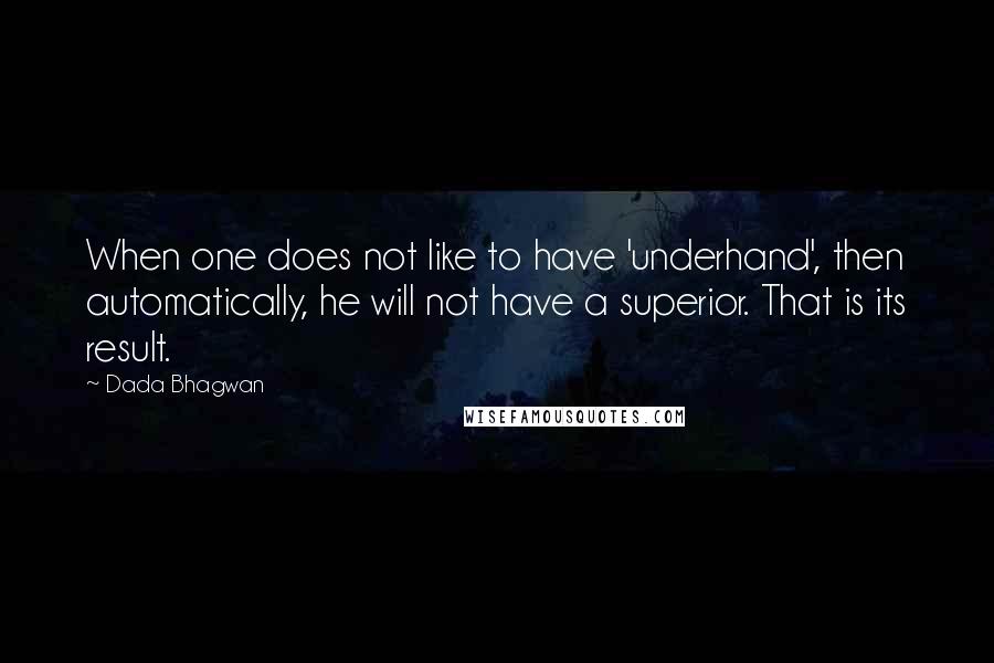 Dada Bhagwan Quotes: When one does not like to have 'underhand', then automatically, he will not have a superior. That is its result.