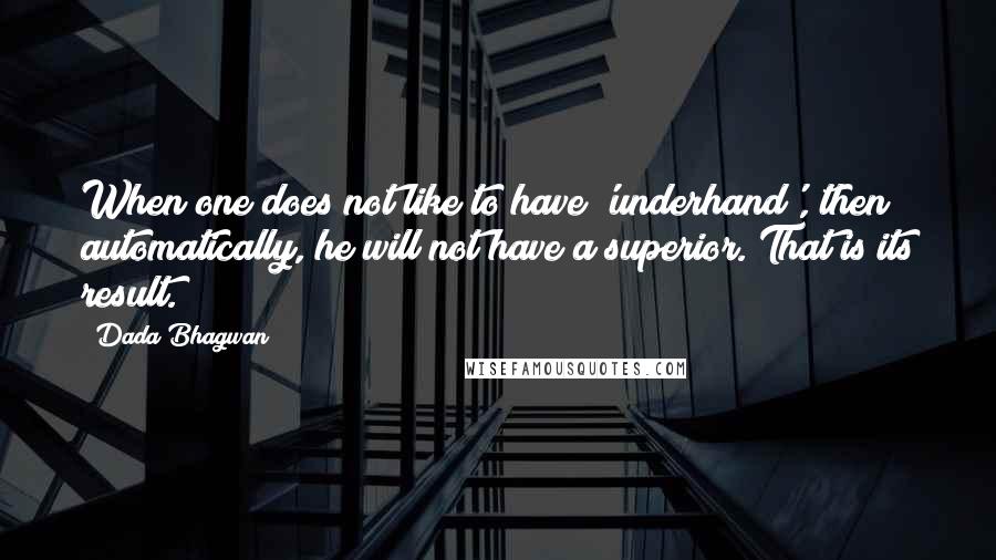 Dada Bhagwan Quotes: When one does not like to have 'underhand', then automatically, he will not have a superior. That is its result.