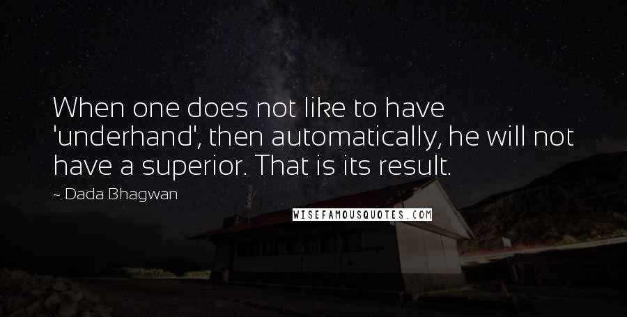 Dada Bhagwan Quotes: When one does not like to have 'underhand', then automatically, he will not have a superior. That is its result.