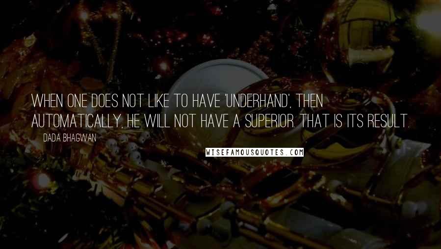 Dada Bhagwan Quotes: When one does not like to have 'underhand', then automatically, he will not have a superior. That is its result.