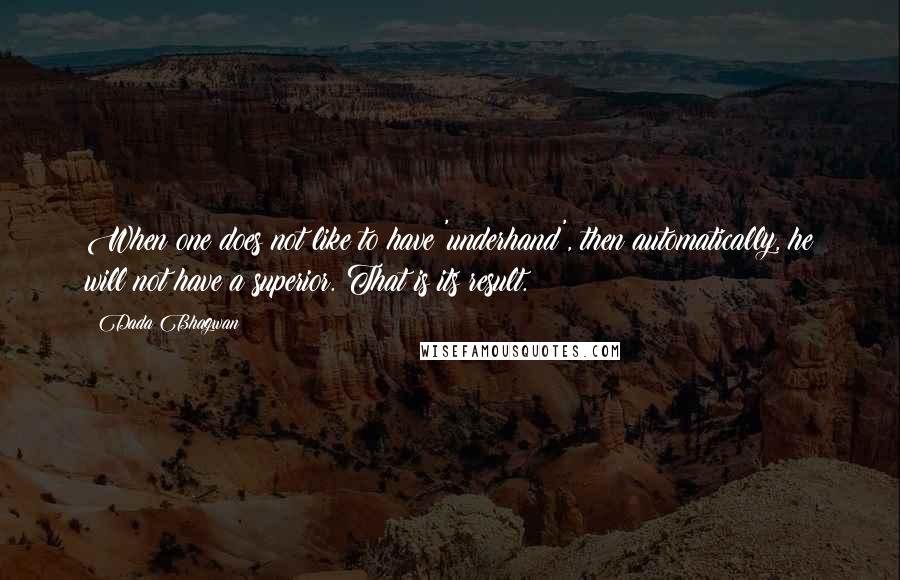 Dada Bhagwan Quotes: When one does not like to have 'underhand', then automatically, he will not have a superior. That is its result.
