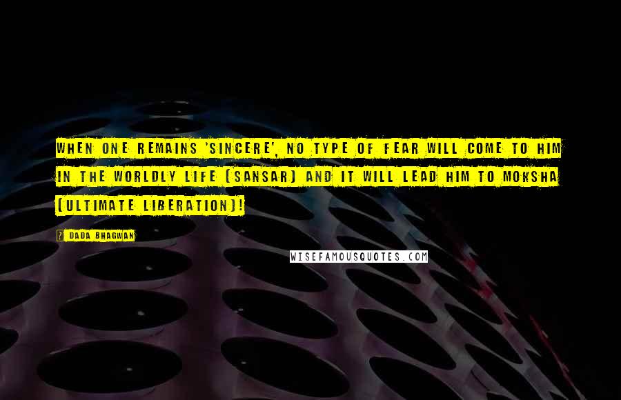 Dada Bhagwan Quotes: When one remains 'sincere', no type of fear will come to him in the worldly life (sansar) and it will lead him to moksha (ultimate liberation)!