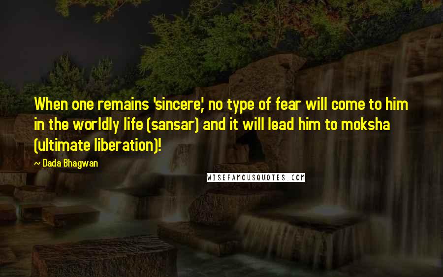 Dada Bhagwan Quotes: When one remains 'sincere', no type of fear will come to him in the worldly life (sansar) and it will lead him to moksha (ultimate liberation)!