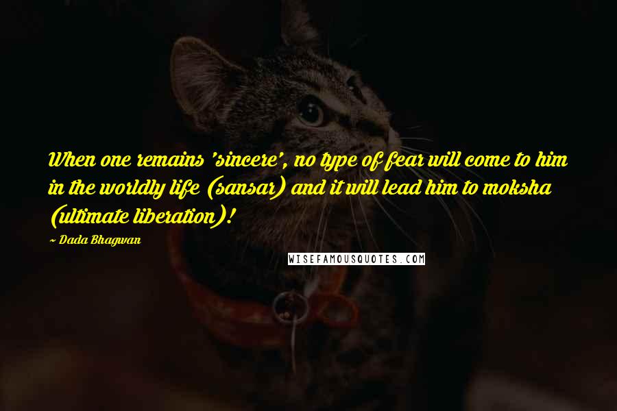 Dada Bhagwan Quotes: When one remains 'sincere', no type of fear will come to him in the worldly life (sansar) and it will lead him to moksha (ultimate liberation)!