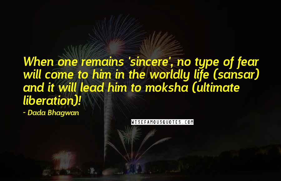 Dada Bhagwan Quotes: When one remains 'sincere', no type of fear will come to him in the worldly life (sansar) and it will lead him to moksha (ultimate liberation)!