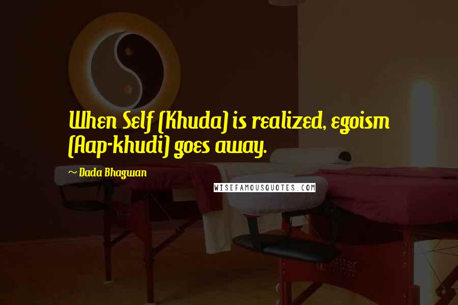 Dada Bhagwan Quotes: When Self (Khuda) is realized, egoism (Aap-khudi) goes away.