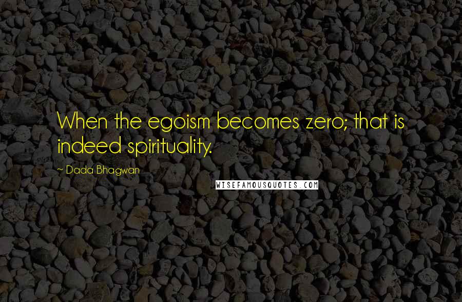 Dada Bhagwan Quotes: When the egoism becomes zero; that is indeed spirituality.