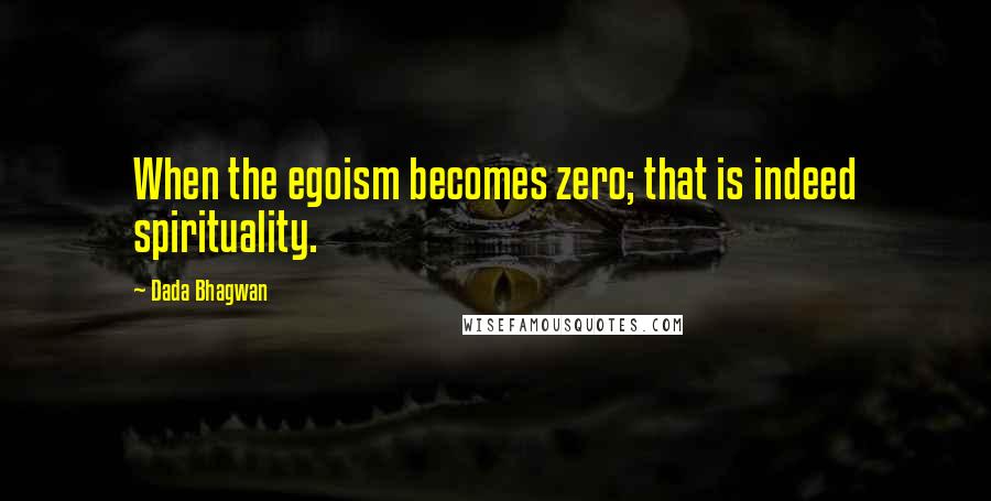 Dada Bhagwan Quotes: When the egoism becomes zero; that is indeed spirituality.