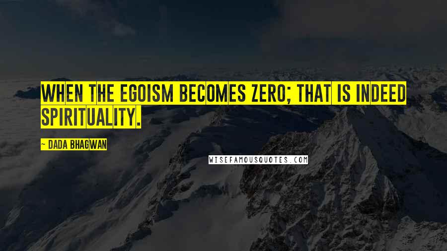 Dada Bhagwan Quotes: When the egoism becomes zero; that is indeed spirituality.