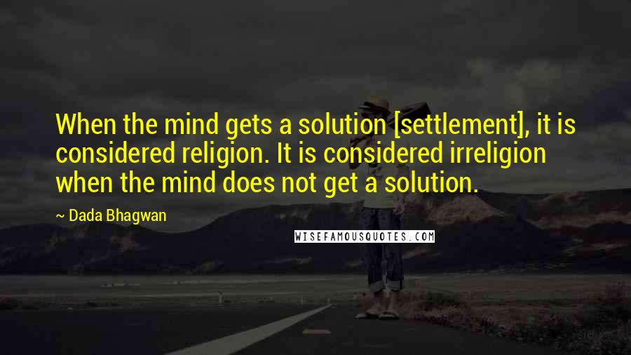 Dada Bhagwan Quotes: When the mind gets a solution [settlement], it is considered religion. It is considered irreligion when the mind does not get a solution.