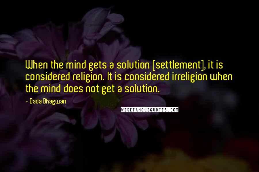 Dada Bhagwan Quotes: When the mind gets a solution [settlement], it is considered religion. It is considered irreligion when the mind does not get a solution.