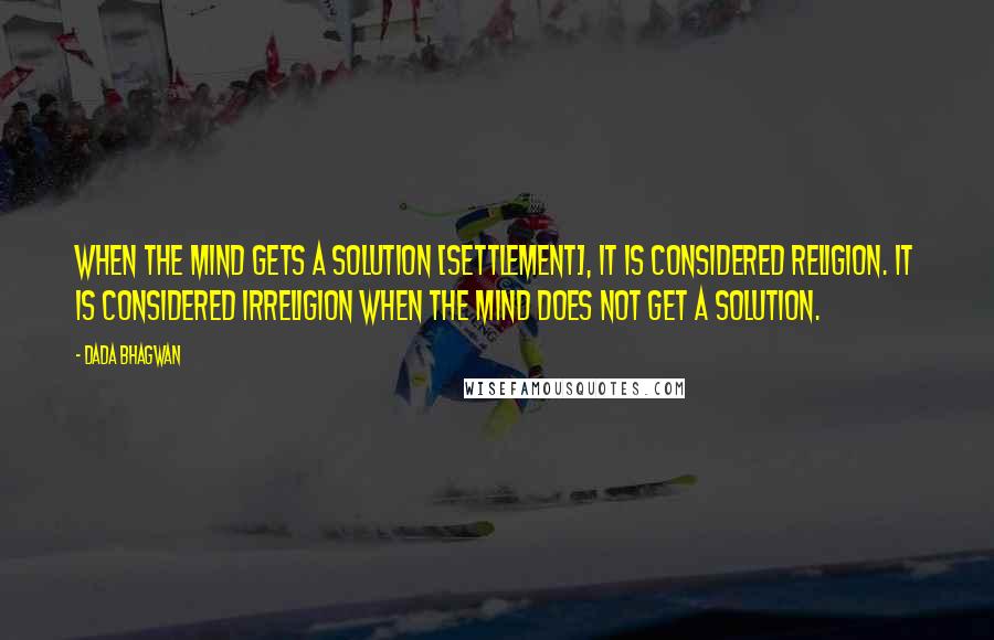 Dada Bhagwan Quotes: When the mind gets a solution [settlement], it is considered religion. It is considered irreligion when the mind does not get a solution.