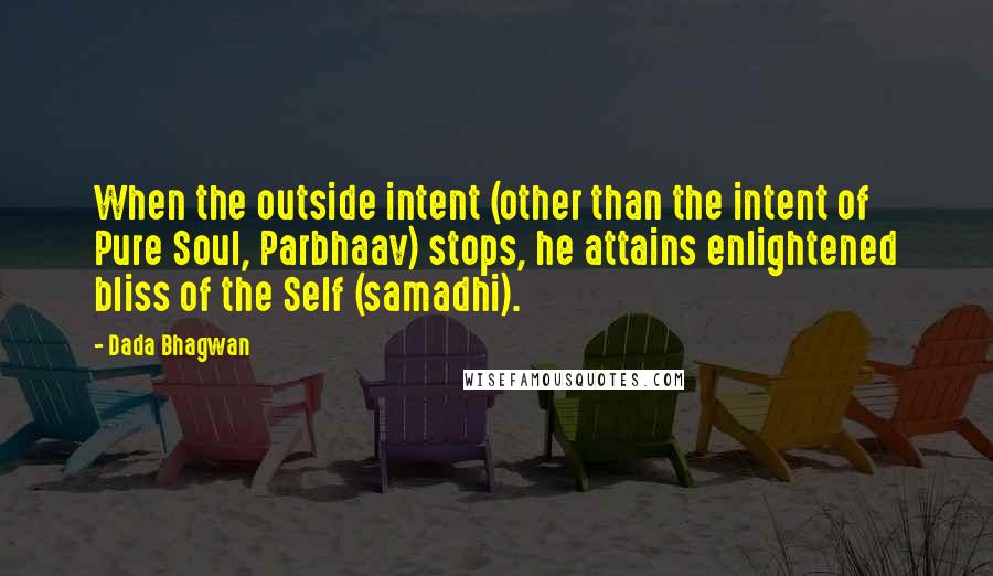 Dada Bhagwan Quotes: When the outside intent (other than the intent of Pure Soul, Parbhaav) stops, he attains enlightened bliss of the Self (samadhi).