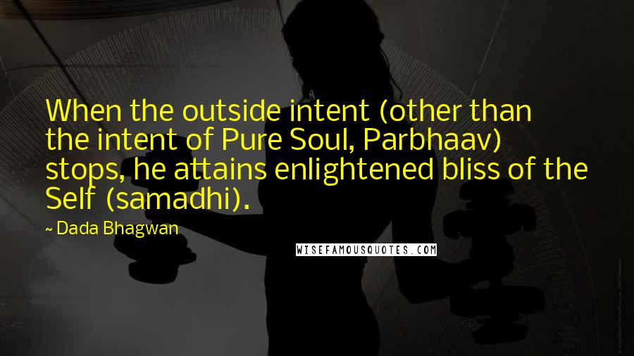 Dada Bhagwan Quotes: When the outside intent (other than the intent of Pure Soul, Parbhaav) stops, he attains enlightened bliss of the Self (samadhi).