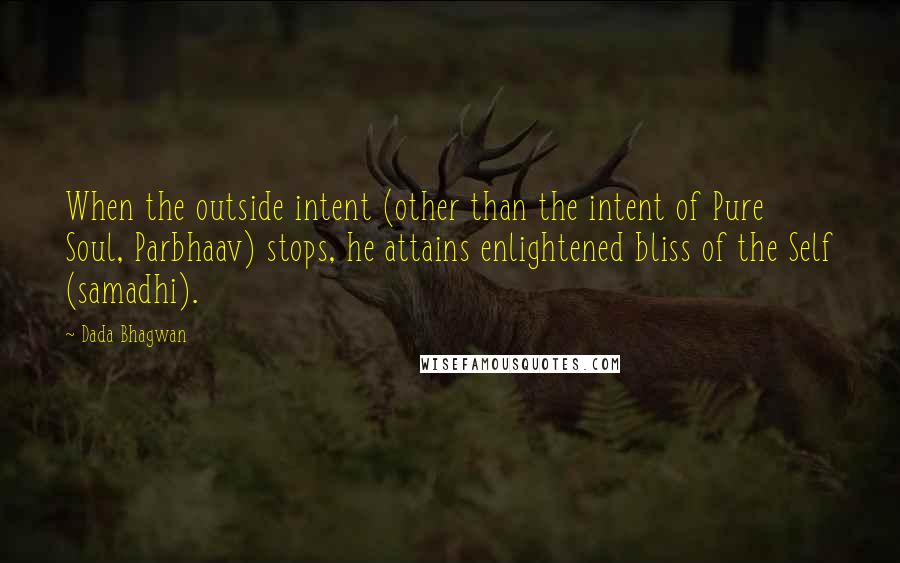 Dada Bhagwan Quotes: When the outside intent (other than the intent of Pure Soul, Parbhaav) stops, he attains enlightened bliss of the Self (samadhi).