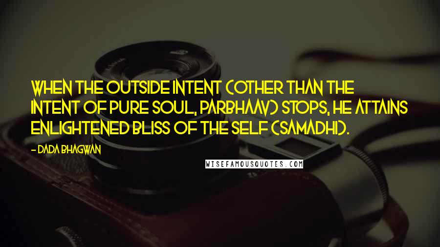 Dada Bhagwan Quotes: When the outside intent (other than the intent of Pure Soul, Parbhaav) stops, he attains enlightened bliss of the Self (samadhi).