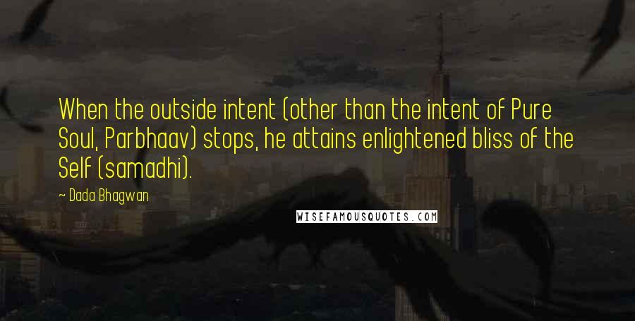 Dada Bhagwan Quotes: When the outside intent (other than the intent of Pure Soul, Parbhaav) stops, he attains enlightened bliss of the Self (samadhi).