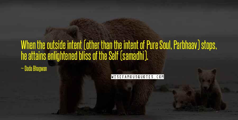 Dada Bhagwan Quotes: When the outside intent (other than the intent of Pure Soul, Parbhaav) stops, he attains enlightened bliss of the Self (samadhi).