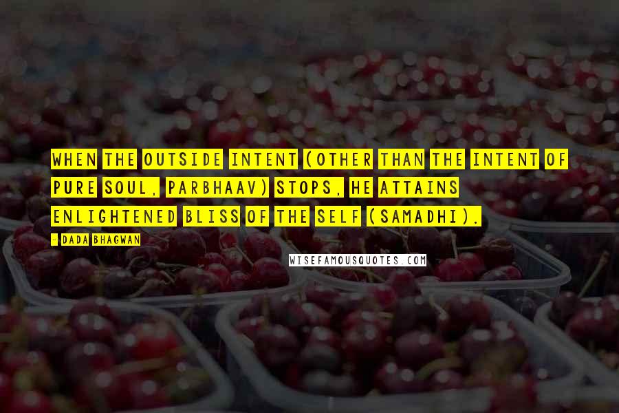 Dada Bhagwan Quotes: When the outside intent (other than the intent of Pure Soul, Parbhaav) stops, he attains enlightened bliss of the Self (samadhi).