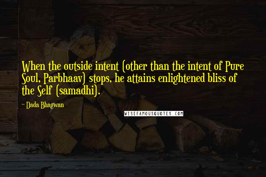 Dada Bhagwan Quotes: When the outside intent (other than the intent of Pure Soul, Parbhaav) stops, he attains enlightened bliss of the Self (samadhi).