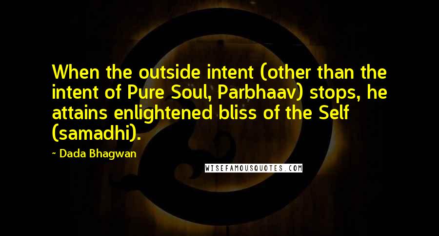 Dada Bhagwan Quotes: When the outside intent (other than the intent of Pure Soul, Parbhaav) stops, he attains enlightened bliss of the Self (samadhi).