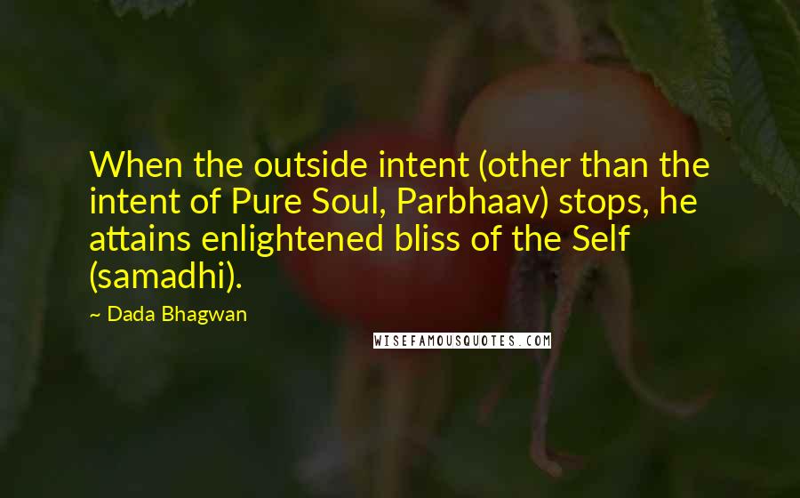 Dada Bhagwan Quotes: When the outside intent (other than the intent of Pure Soul, Parbhaav) stops, he attains enlightened bliss of the Self (samadhi).