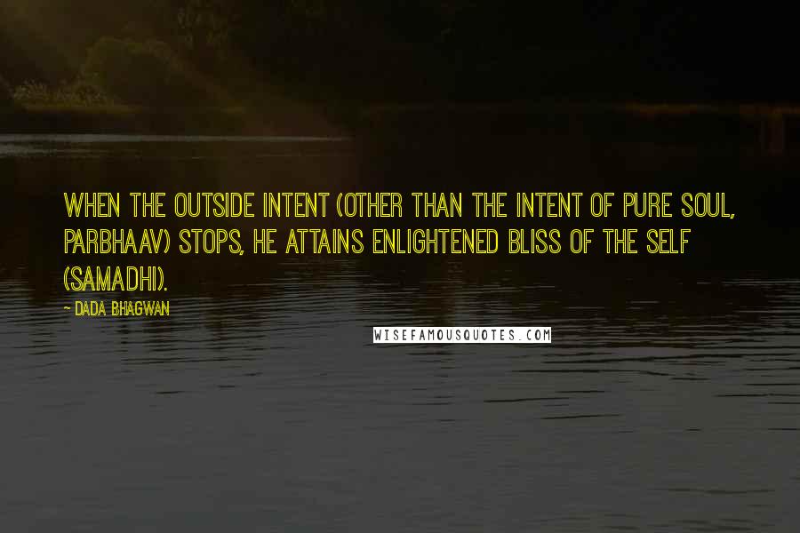 Dada Bhagwan Quotes: When the outside intent (other than the intent of Pure Soul, Parbhaav) stops, he attains enlightened bliss of the Self (samadhi).