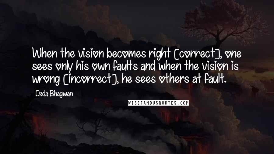 Dada Bhagwan Quotes: When the vision becomes right [correct], one sees only his own faults and when the vision is wrong [incorrect], he sees others at fault.