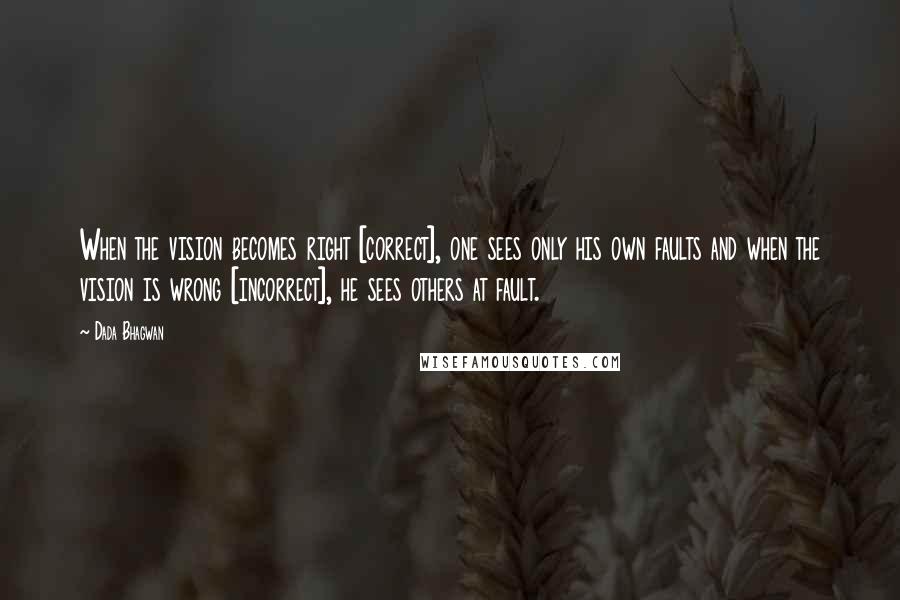 Dada Bhagwan Quotes: When the vision becomes right [correct], one sees only his own faults and when the vision is wrong [incorrect], he sees others at fault.