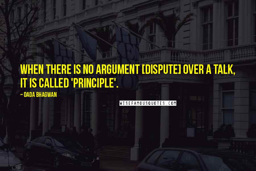 Dada Bhagwan Quotes: When there is no argument [dispute] over a talk, it is called 'Principle'.