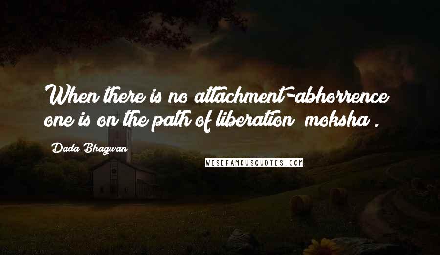 Dada Bhagwan Quotes: When there is no attachment-abhorrence; one is on the path of liberation [moksha].