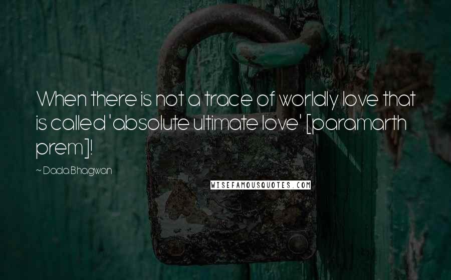 Dada Bhagwan Quotes: When there is not a trace of worldly love that is called 'absolute ultimate love' [paramarth prem]!