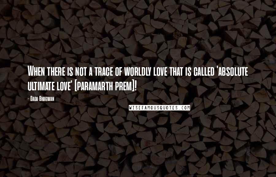 Dada Bhagwan Quotes: When there is not a trace of worldly love that is called 'absolute ultimate love' [paramarth prem]!