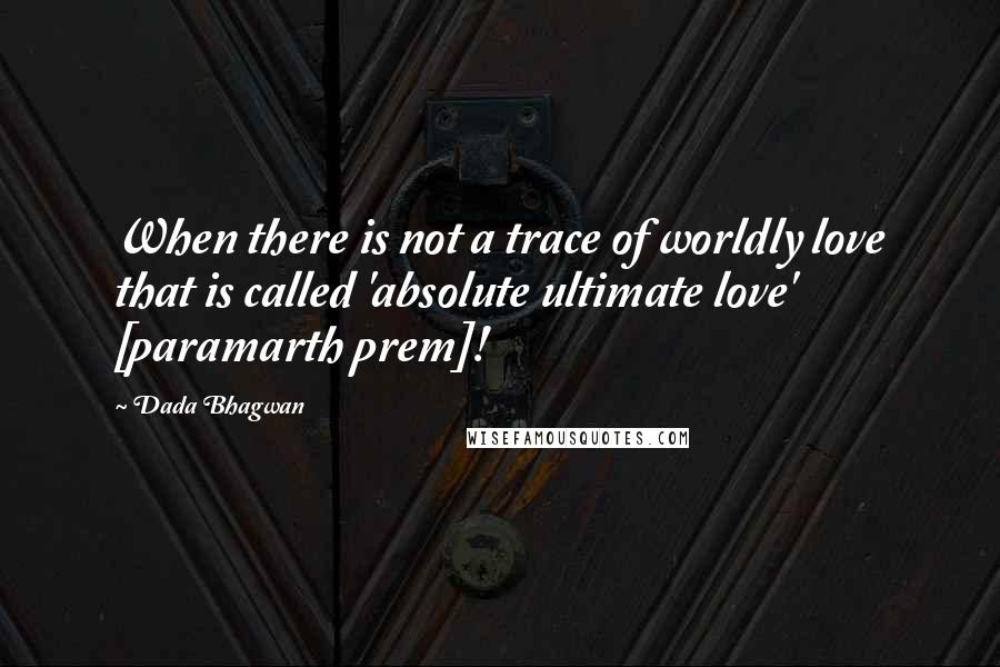 Dada Bhagwan Quotes: When there is not a trace of worldly love that is called 'absolute ultimate love' [paramarth prem]!