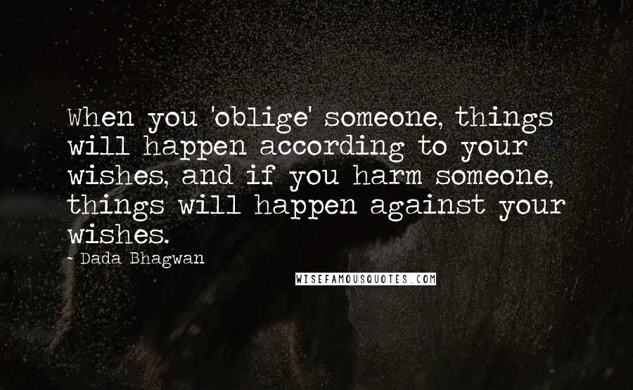 Dada Bhagwan Quotes: When you 'oblige' someone, things will happen according to your wishes, and if you harm someone, things will happen against your wishes.