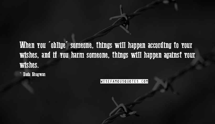 Dada Bhagwan Quotes: When you 'oblige' someone, things will happen according to your wishes, and if you harm someone, things will happen against your wishes.