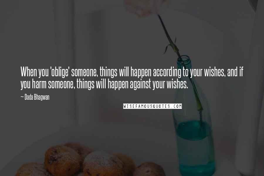 Dada Bhagwan Quotes: When you 'oblige' someone, things will happen according to your wishes, and if you harm someone, things will happen against your wishes.