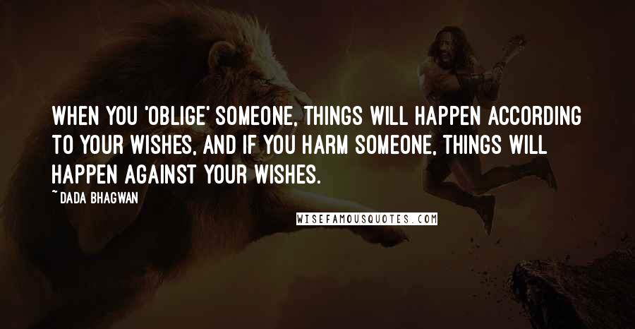 Dada Bhagwan Quotes: When you 'oblige' someone, things will happen according to your wishes, and if you harm someone, things will happen against your wishes.