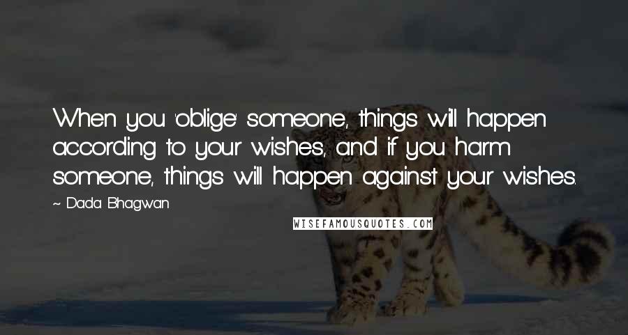 Dada Bhagwan Quotes: When you 'oblige' someone, things will happen according to your wishes, and if you harm someone, things will happen against your wishes.