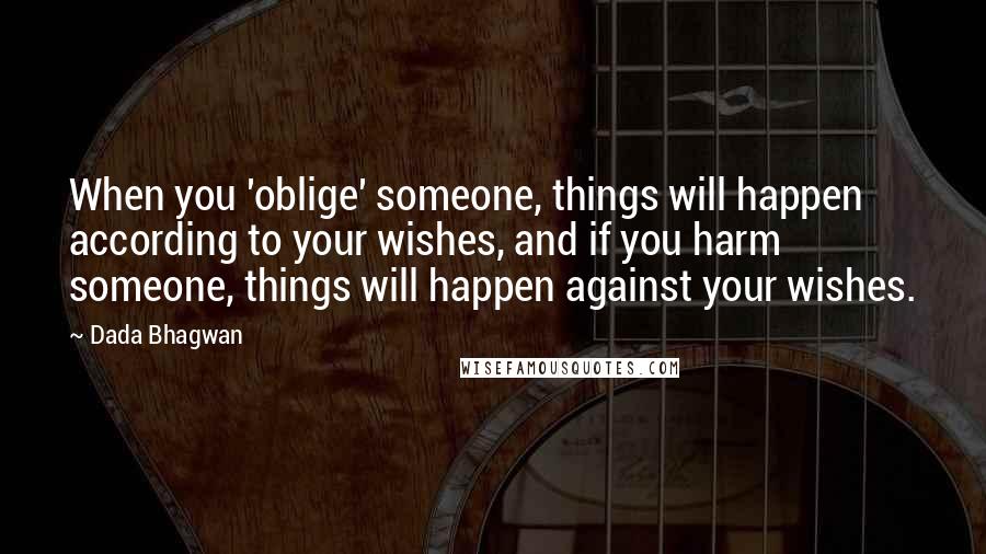 Dada Bhagwan Quotes: When you 'oblige' someone, things will happen according to your wishes, and if you harm someone, things will happen against your wishes.