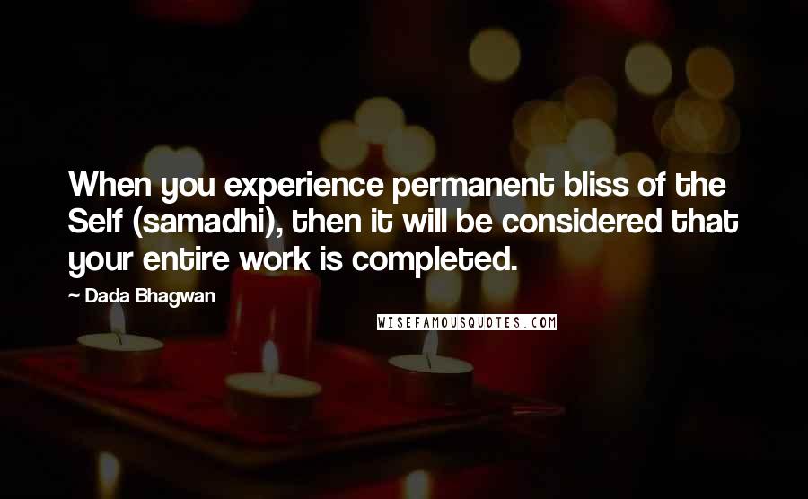 Dada Bhagwan Quotes: When you experience permanent bliss of the Self (samadhi), then it will be considered that your entire work is completed.