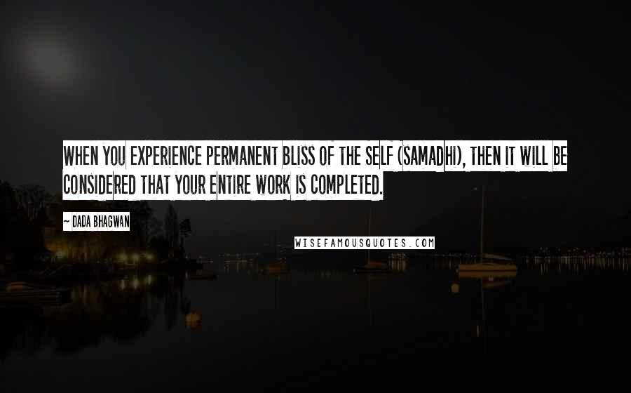 Dada Bhagwan Quotes: When you experience permanent bliss of the Self (samadhi), then it will be considered that your entire work is completed.