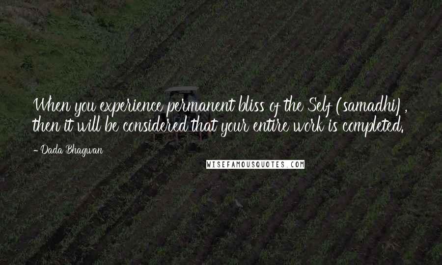 Dada Bhagwan Quotes: When you experience permanent bliss of the Self (samadhi), then it will be considered that your entire work is completed.