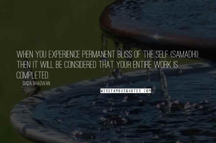 Dada Bhagwan Quotes: When you experience permanent bliss of the Self (samadhi), then it will be considered that your entire work is completed.