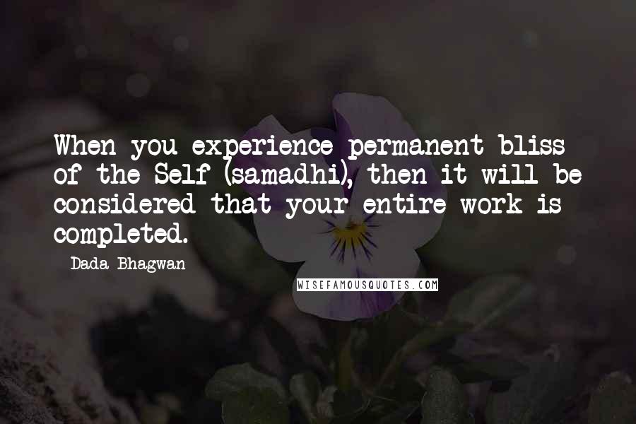 Dada Bhagwan Quotes: When you experience permanent bliss of the Self (samadhi), then it will be considered that your entire work is completed.