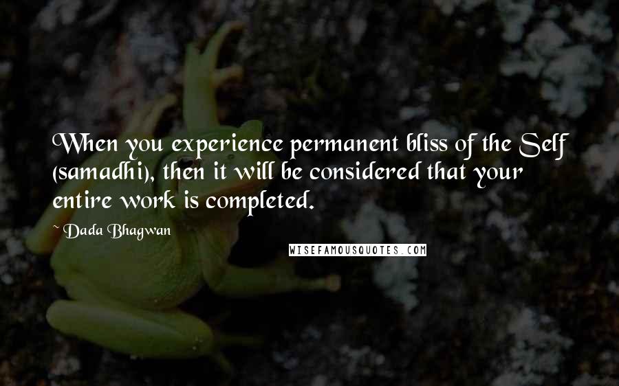 Dada Bhagwan Quotes: When you experience permanent bliss of the Self (samadhi), then it will be considered that your entire work is completed.