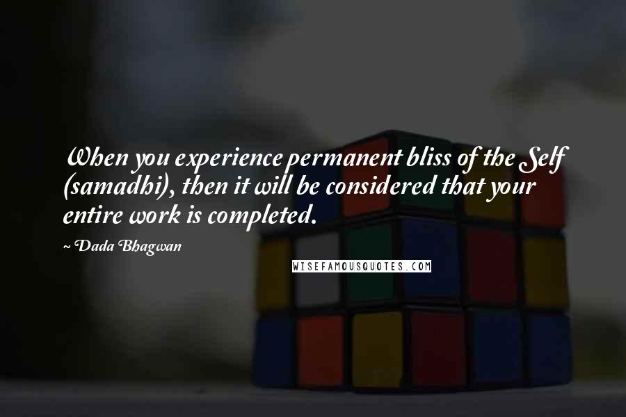 Dada Bhagwan Quotes: When you experience permanent bliss of the Self (samadhi), then it will be considered that your entire work is completed.