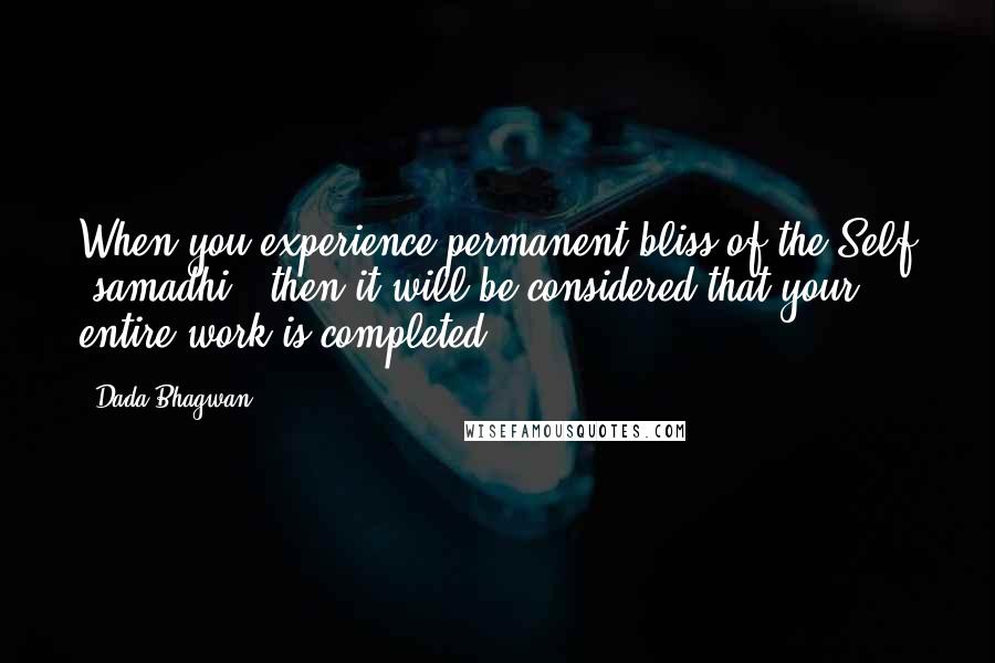 Dada Bhagwan Quotes: When you experience permanent bliss of the Self (samadhi), then it will be considered that your entire work is completed.