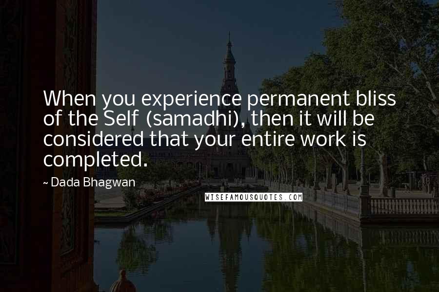 Dada Bhagwan Quotes: When you experience permanent bliss of the Self (samadhi), then it will be considered that your entire work is completed.